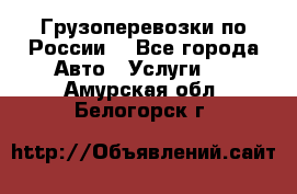 Грузоперевозки по России  - Все города Авто » Услуги   . Амурская обл.,Белогорск г.